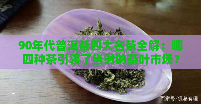 90年代普洱茶四大名茶全解：哪四种茶引领了当时的茶叶市场？