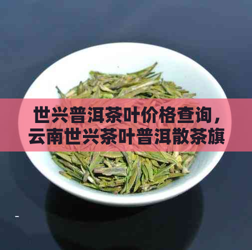 世兴普洱茶叶价格查询，云南世兴茶叶普洱散茶旗舰店