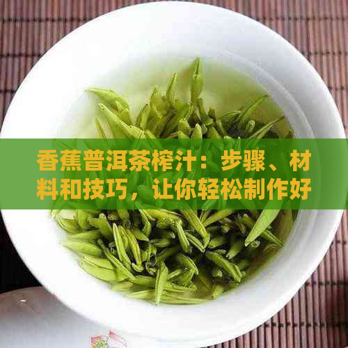 香蕉普洱茶榨汁：步骤、材料和技巧，让你轻松制作好喝的香蕉普洱茶饮品