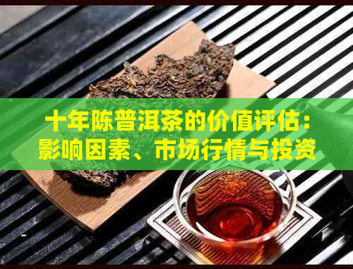 十年陈普洱茶的价值评估：影响因素、市场行情与投资策略全面解析