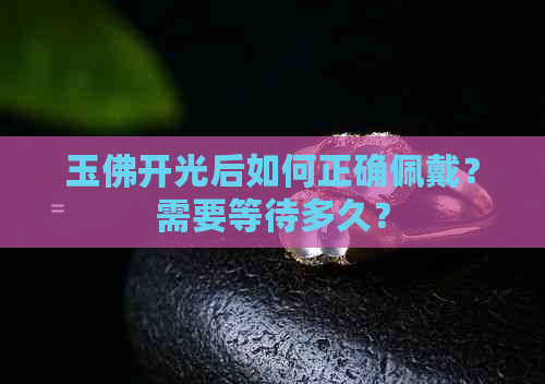 玉佛开光后如何正确佩戴？需要等待多久？