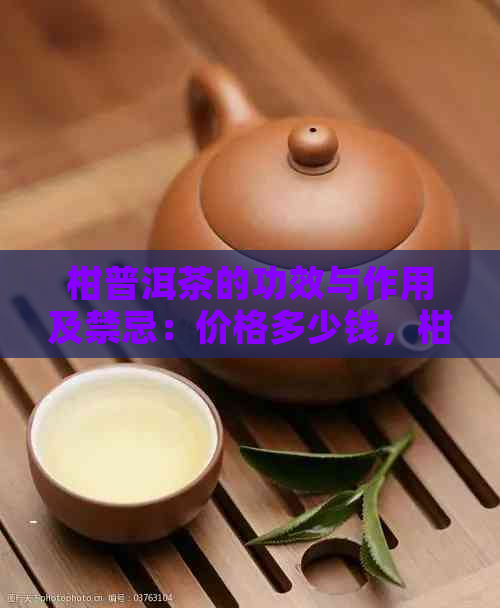 柑普洱茶的功效与作用及禁忌：价格多少钱，柑普茶叶的功效与作用。