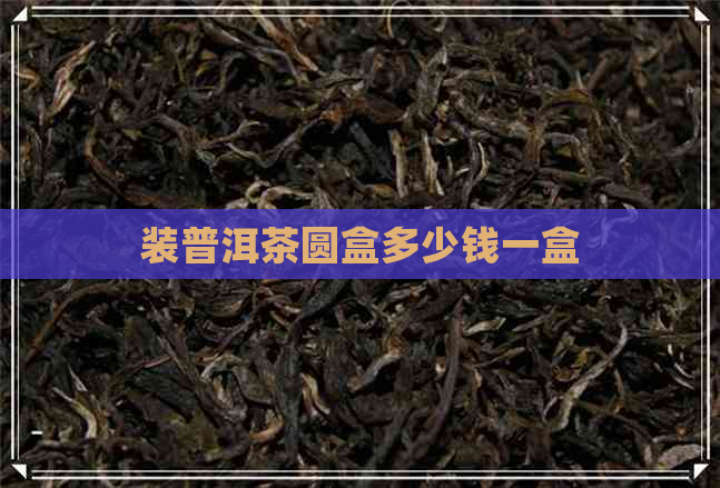 装普洱茶圆盒多少钱一盒