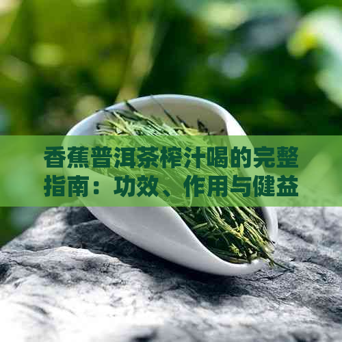 香蕉普洱茶榨汁喝的完整指南：功效、作用与健益处