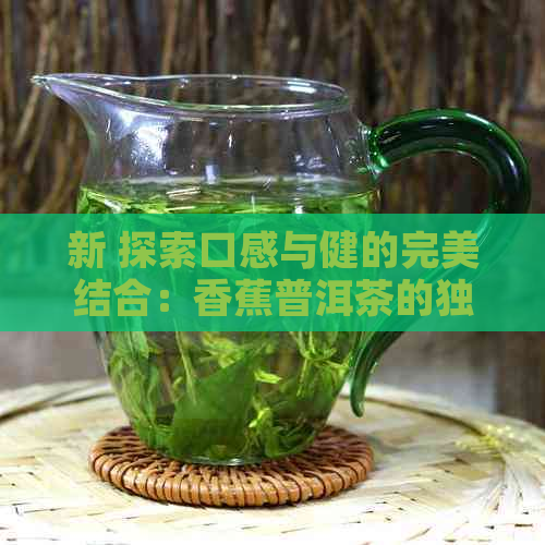 新 探索口感与健的完美结合：香蕉普洱茶的独特风味