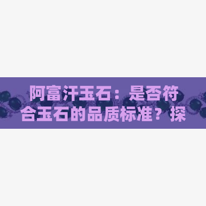 阿富汗玉石：是否符合玉石的品质标准？探讨其价值和鉴别方法