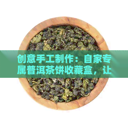 创意手工制作：自家专属普洱茶饼收藏盒，让您品味不一样的茶香世界