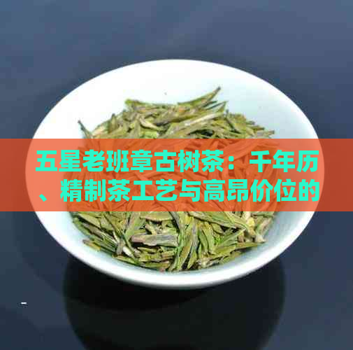 五星老班章古树茶：千年历、精制茶工艺与高昂价位的背后原因探究