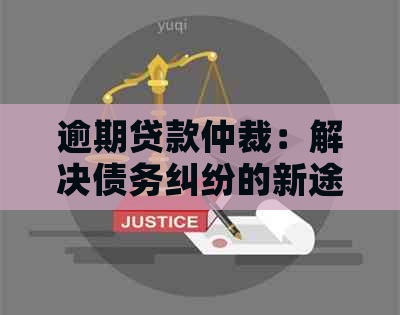 逾期贷款仲裁：解决债务纠纷的新途径