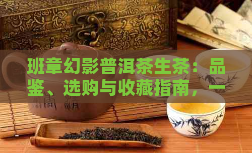 班章幻影普洱茶生茶：品鉴、选购与收藏指南，一篇解决您的所有疑问