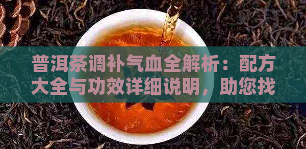 普洱茶调补气血全解析：配方大全与功效详细说明，助您找到最适合的茶品