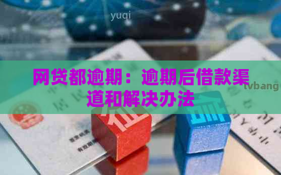 网贷都逾期：逾期后借款渠道和解决办法