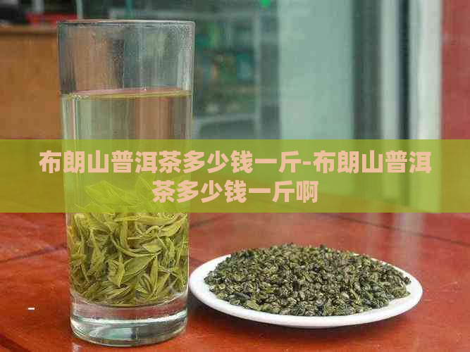 布朗山普洱茶多少钱一斤-布朗山普洱茶多少钱一斤啊