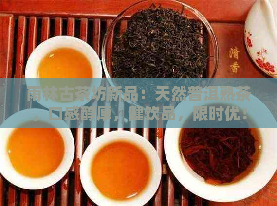 雨林古茶坊新品：天然普洱熟茶，口感醇厚，健饮品，限时优！