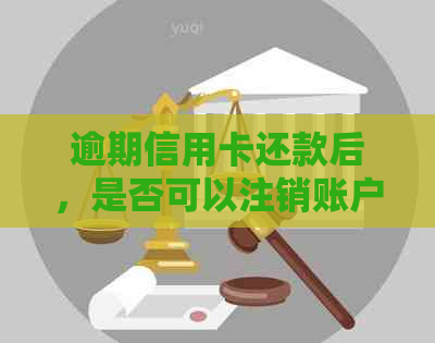 逾期信用卡还款后，是否可以注销账户？