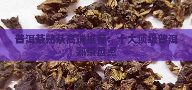 普洱茶熟茶高端推荐：十大顶级普洱熟茶盘点