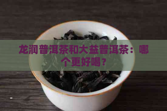 龙润普洱茶和大益普洱茶：哪个更好喝？