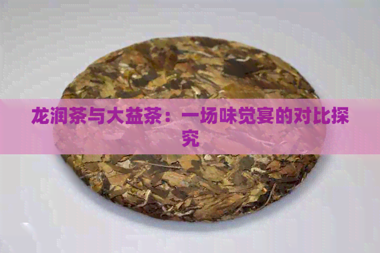 龙润茶与大益茶：一场味觉宴的对比探究