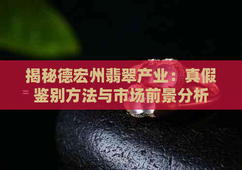 揭秘德宏州翡翠产业：真假鉴别方法与市场前景分析