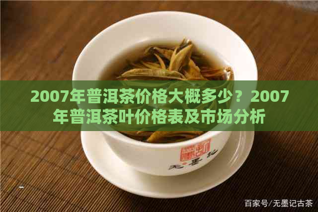 2007年普洱茶价格大概多少？2007年普洱茶叶价格表及市场分析