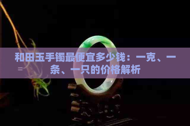 和田玉手镯更便宜多少钱：一克、一条、一只的价格解析