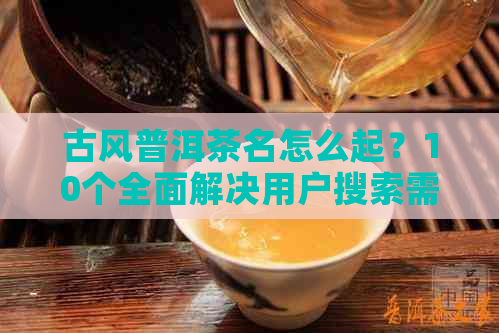 古风普洱茶名怎么起？10个全面解决用户搜索需求的建议