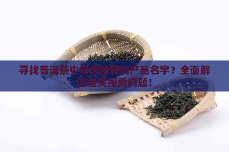 寻找普洱茶中意境独特的产品名字？全面解答相关搜索问题！