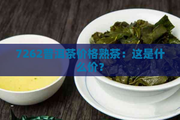 7262普洱茶价格熟茶：这是什么价？