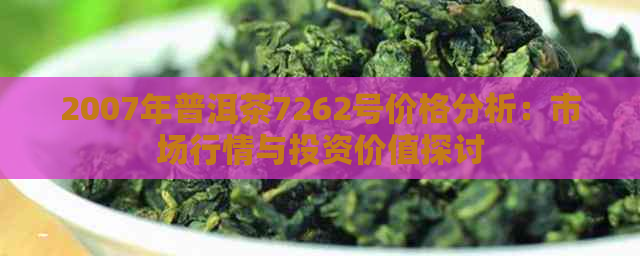 2007年普洱茶7262号价格分析：市场行情与投资价值探讨