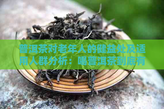 普洱茶对老年人的健益处及适用人群分析：喝普洱茶到底有哪些好处？