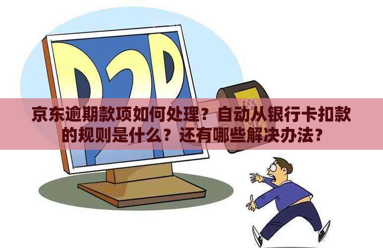 京东逾期款项如何处理？自动从银行卡扣款的规则是什么？还有哪些解决办法？