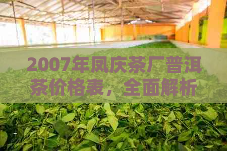 2007年凤庆茶厂普洱茶价格表，全面解析各年份、等级、规格的价格信息