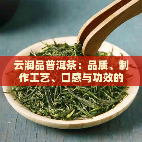 云润品普洱茶：品质、制作工艺、口感与功效的全面解析与推荐