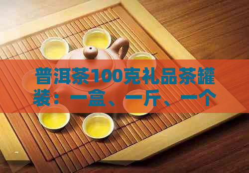 普洱茶100克礼品茶罐装：一盒、一斤、一个多少钱？