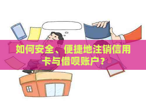 如何安全、便捷地注销信用卡与借呗账户？