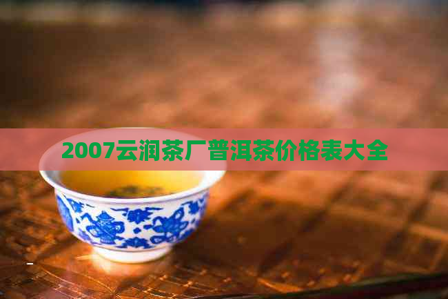 2007云润茶厂普洱茶价格表大全