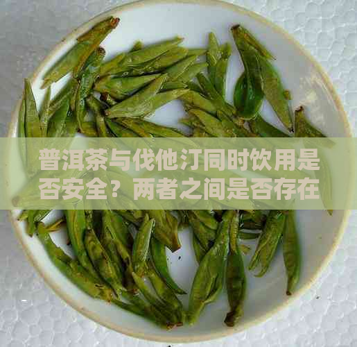 普洱茶与伐他汀同时饮用是否安全？两者之间是否存在相互作用？