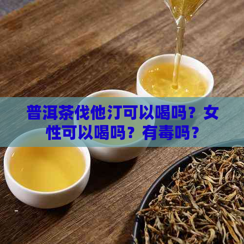 普洱茶伐他汀可以喝吗？女性可以喝吗？有吗？