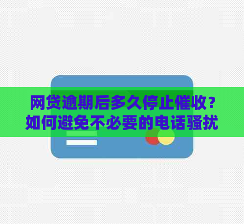 网贷逾期后多久停止？如何避免不必要的电话和影响信用记录？