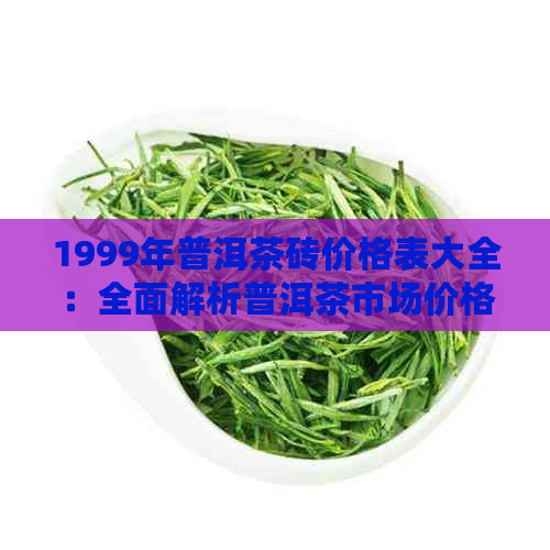 1999年普洱茶砖价格表大全：全面解析普洱茶市场价格趋势与品质参考