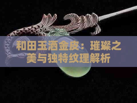 和田玉洒金皮：璀璨之美与独特纹理解析