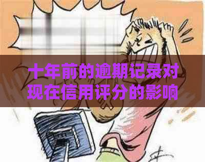 十年前的逾期记录对现在信用评分的影响：全面解析与应对策略