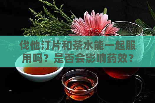 伐他汀片和茶水能一起服用吗？是否会影响药效？