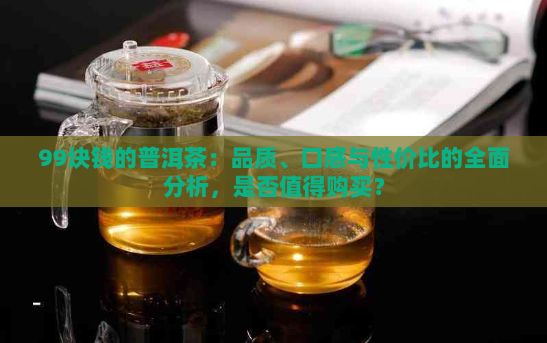 99块钱的普洱茶：品质、口感与性价比的全面分析，是否值得购买？