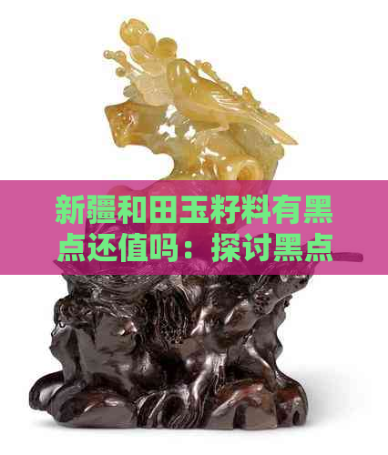 新疆和田玉籽料有黑点还值吗：探讨黑点对和田玉价值的影响