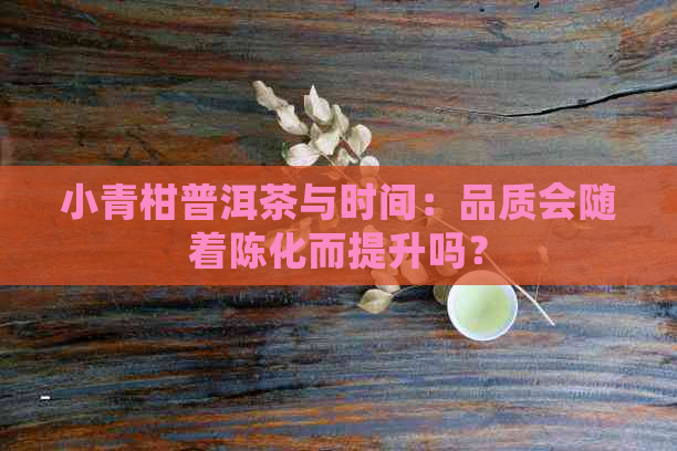 小青柑普洱茶与时间：品质会随着陈化而提升吗？