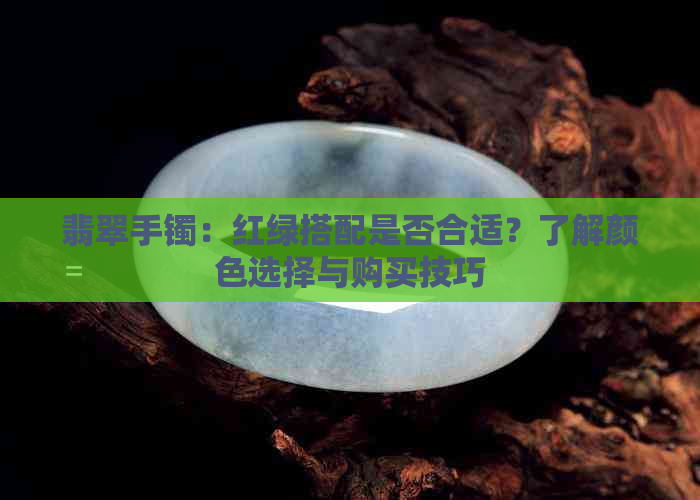 翡翠手镯：红绿搭配是否合适？了解颜色选择与购买技巧