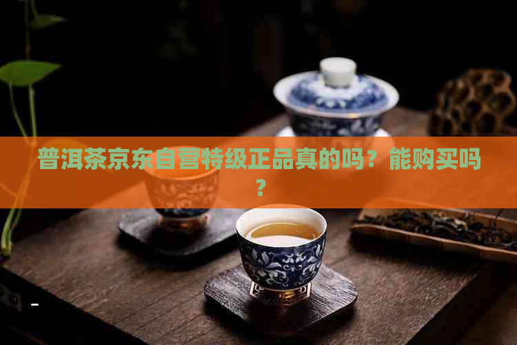 普洱茶京东自营特级正品真的吗？能购买吗？