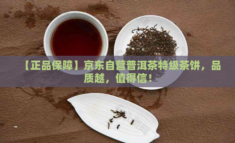 【正品保障】京东自营普洱茶特级茶饼，品质越，值得信！