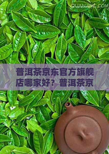 普洱茶京东官方旗舰店哪家好？普洱茶京东自营旗舰店和拼多多价格差别大吗？